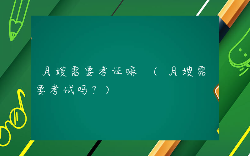 月嫂需要考证嘛 (月嫂需要考试吗？)